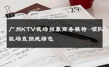 广州KTV夜场招募商务模特-领队驻场直招纯绿色 