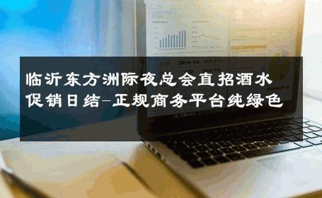 临沂东方洲际夜总会直招酒水促销日结-正规商务平台纯绿色 