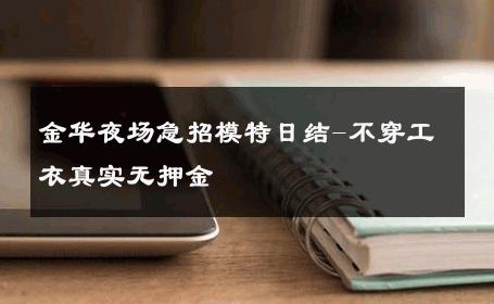 金华夜场急招模特日结-不穿工衣真实无押金 