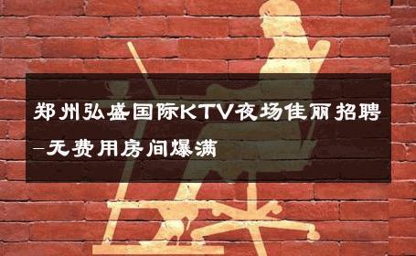郑州弘盛国际KTV夜场佳丽招聘-无费用房间爆满 