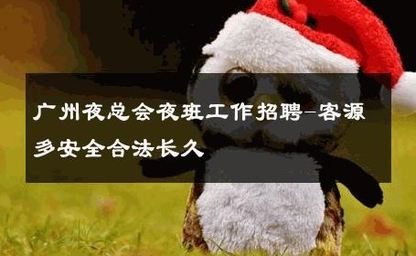 广州夜总会夜班工作招聘-客源多安全合法长久 