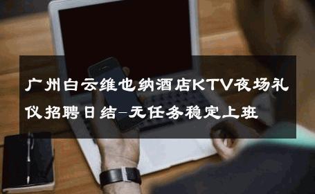 广州白云维也纳酒店KTV夜场礼仪招聘日结-无任务稳定上班 