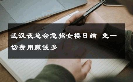 武汉夜总会急招女模日结-免一切费用赚钱多 