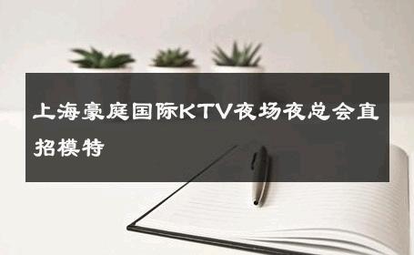 上海豪庭国际KTV夜场夜总会直招模特 