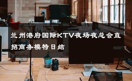 兰州港府国际KTV夜场夜总会直招商务模特日结 