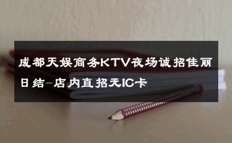 成都天娱商务KTV夜场诚招佳丽日结-店内直招无IC卡 