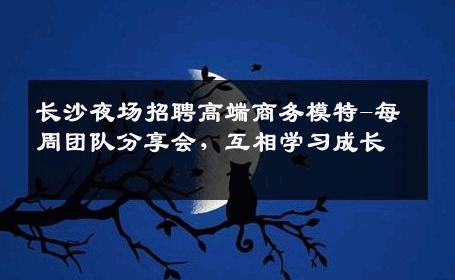长沙夜场招聘高端商务模特-每周团队分享会，互相学习成长 