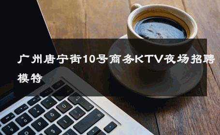广州唐宁街10号商务KTV夜场招聘模特 
