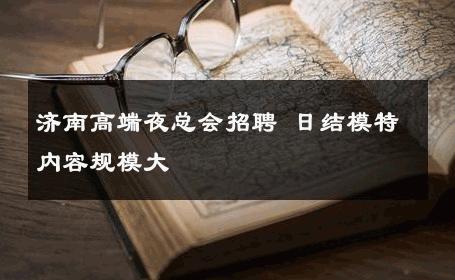 济南高端夜总会招聘 日结模特内容规模大 