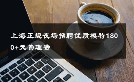 上海正规夜场招聘优质模特1800+无管理费 