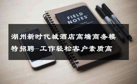 湖州新时代城酒店高端商务模特招聘-工作轻松客户素质高 