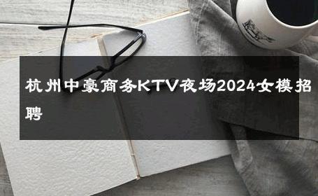 杭州中豪商务KTV夜场2024女模招聘 