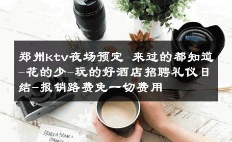 郑州ktv夜场预定-来过的都知道-花的少-玩的好酒店招聘礼仪日结-报销路费免一切费用 