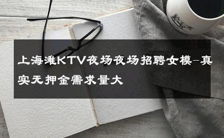 上海滩KTV夜场夜场招聘女模-真实无押金需求量大 