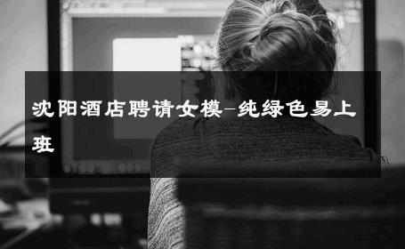 沈阳酒店聘请女模-纯绿色易上班 