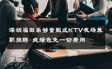 深圳福田乐够量贩式KTV夜场兼职招聘-纯绿色免一切费用 