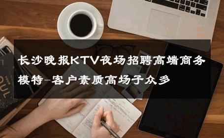 长沙晚报KTV夜场招聘高端商务模特-客户素质高场子众多 