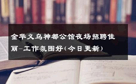 金华义乌神都公馆夜场招聘佳丽-工作氛围好(今日更新) 