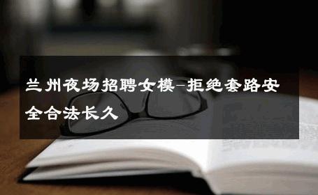 兰州夜场招聘女模-拒绝套路安全合法长久 