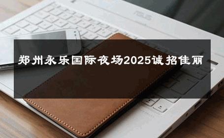 郑州永乐国际夜场2025诚招佳丽 