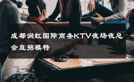 成都润虹国际商务KTV夜场夜总会直招模特 