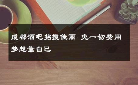 成都酒吧招揽佳丽-免一切费用梦想靠自己 