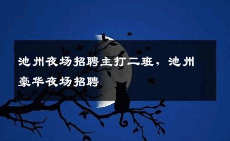 池州夜场招聘主打二班，池州豪华夜场招聘
