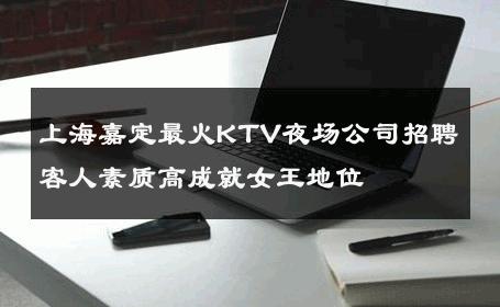 上海嘉定最火KTV夜场公司招聘客人素质高成就女王地位 