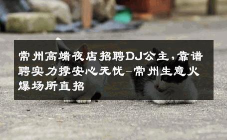 常州高端夜店招聘DJ公主,靠谱聘实力撑安心无忧-常州生意火爆场所直招