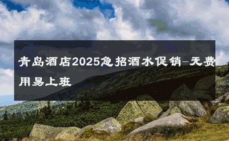 青岛酒店2025急招酒水促销-无费用易上班 