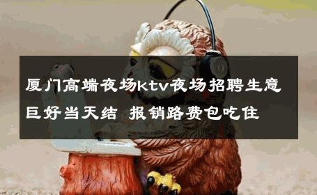厦门高端夜场ktv夜场招聘生意巨好当天结 报销路费包吃住 