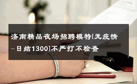 济南精品夜场招聘模特[无疫情-日结1300]不严打不检查 