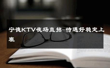 宁德KTV夜场直招-待遇好稳定上班 