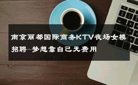 南京丽都国际商务KTV夜场女模招聘-梦想靠自己无费用 