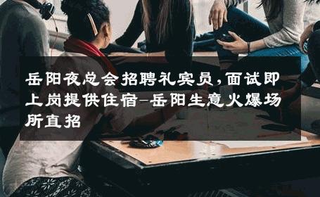 岳阳夜总会招聘礼宾员,面试即上岗提供住宿-岳阳生意火爆场所直招