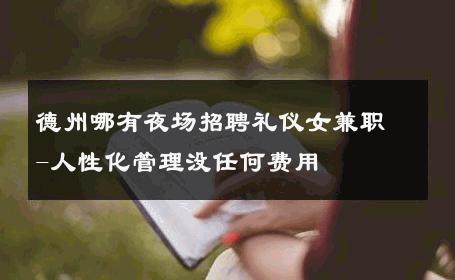 德州哪有夜场招聘礼仪女兼职-人性化管理没任何费用 