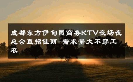 成都东方伊甸园商务KTV夜场夜总会直招佳丽-需求量大不穿工衣 