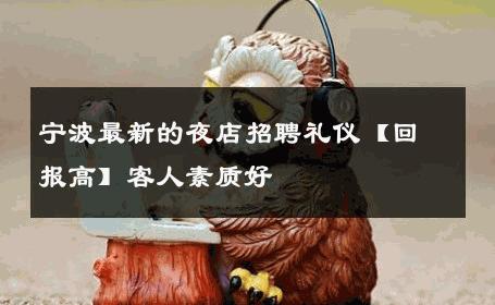 宁波最新的夜店招聘礼仪【回报高】客人素质好 