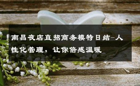 南昌夜店直招商务模特日结-人性化管理，让你倍感温暖 