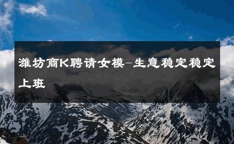 潍坊商K聘请女模-生意稳定稳定上班 