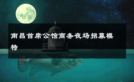 南昌首席公馆商务夜场招募模特 
