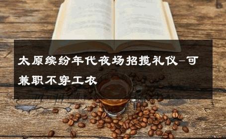 太原缤纷年代夜场招揽礼仪-可兼职不穿工衣 
