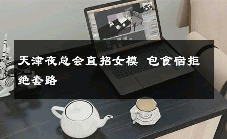 天津夜总会直招女模-包食宿拒绝套路 