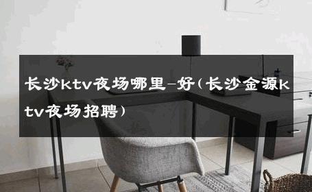 长沙ktv夜场哪里-好(长沙金源ktv夜场招聘) 