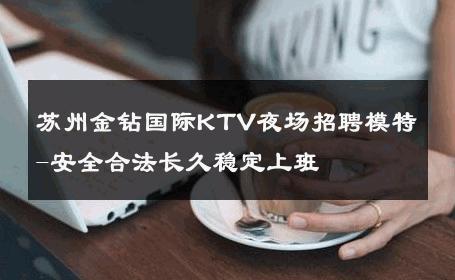 苏州金钻国际KTV夜场招聘模特-安全合法长久稳定上班 