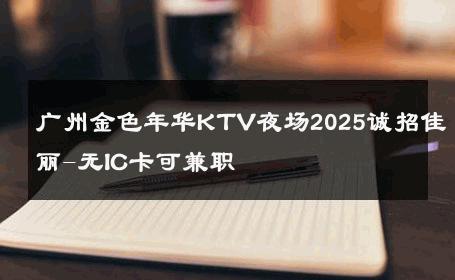 广州金色年华KTV夜场2025诚招佳丽-无IC卡可兼职 