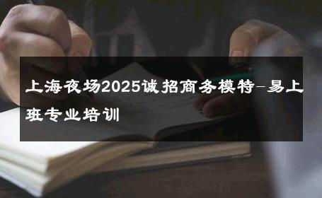 上海夜场2025诚招商务模特-易上班专业培训 