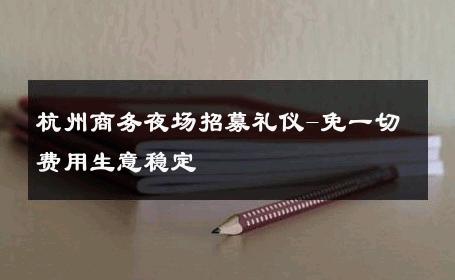 杭州商务夜场招募礼仪-免一切费用生意稳定 