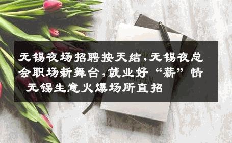 无锡夜场招聘按天结,无锡夜总会职场新舞台,就业好“薪”情-无锡生意火爆场所直招