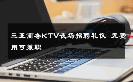 三亚商务KTV夜场招聘礼仪-无费用可兼职 